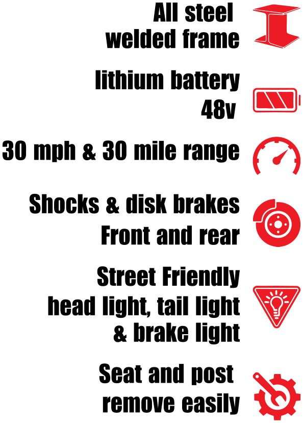 All steel   welded frame lithium battery          48v   30 mph & 30 mile range Shocks & disk brakes  Front and rear Street Friendly  head light, tail light & brake light Seat and post  remove easily